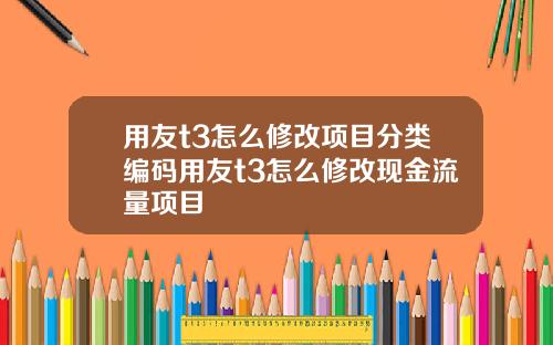 用友t3怎么修改项目分类编码用友t3怎么修改现金流量项目
