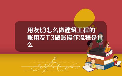 用友t3怎么做建筑工程的账用友T3做账操作流程是什么