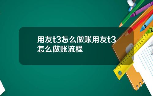 用友t3怎么做账用友t3怎么做账流程