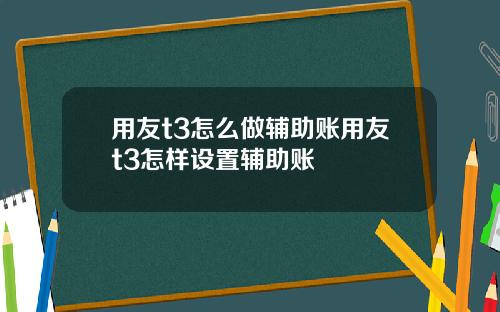 用友t3怎么做辅助账用友t3怎样设置辅助账