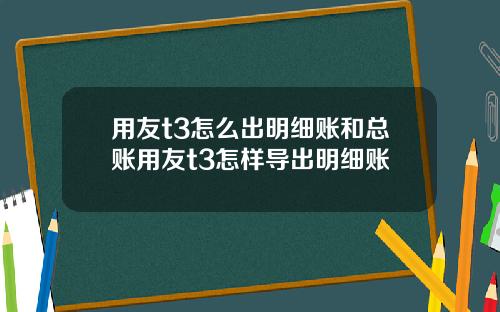 用友t3怎么出明细账和总账用友t3怎样导出明细账