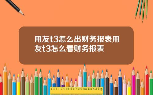 用友t3怎么出财务报表用友t3怎么看财务报表