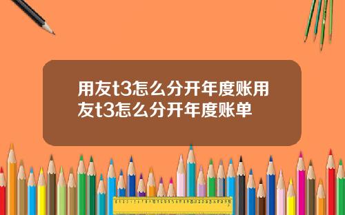 用友t3怎么分开年度账用友t3怎么分开年度账单