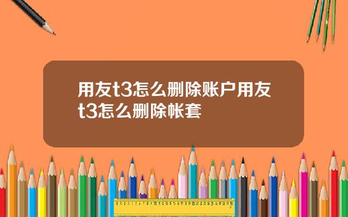 用友t3怎么删除账户用友t3怎么删除帐套