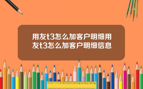 用友t3怎么加客户明细用友t3怎么加客户明细信息