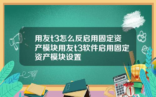 用友t3怎么反启用固定资产模块用友t3软件启用固定资产模块设置