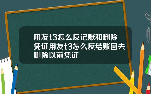 用友t3怎么反记账和删除凭证用友t3怎么反结账回去删除以前凭证