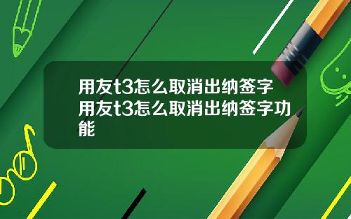 用友t3怎么取消出纳签字用友t3怎么取消出纳签字功能