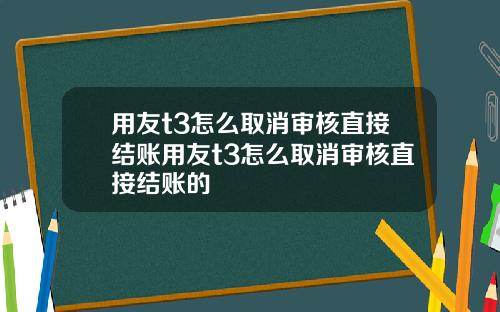 用友t3怎么取消审核直接结账用友t3怎么取消审核直接结账的