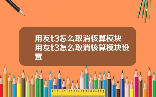 用友t3怎么取消核算模块用友t3怎么取消核算模块设置