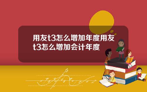 用友t3怎么增加年度用友t3怎么增加会计年度