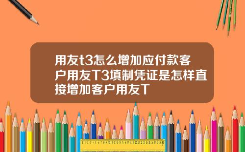 用友t3怎么增加应付款客户用友T3填制凭证是怎样直接增加客户用友T