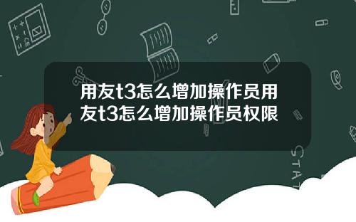 用友t3怎么增加操作员用友t3怎么增加操作员权限