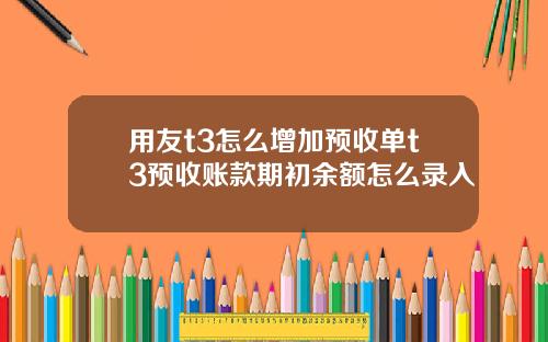 用友t3怎么增加预收单t3预收账款期初余额怎么录入