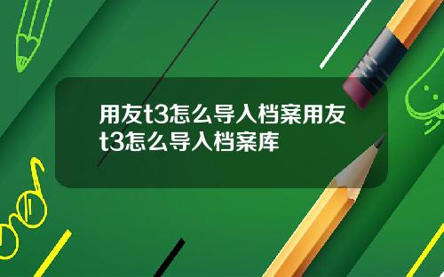用友t3怎么导入档案用友t3怎么导入档案库