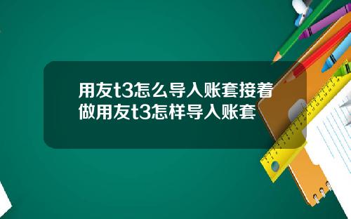 用友t3怎么导入账套接着做用友t3怎样导入账套