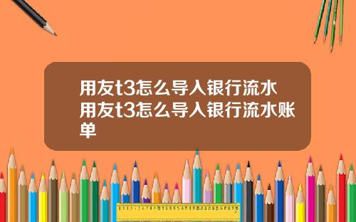 用友t3怎么导入银行流水用友t3怎么导入银行流水账单