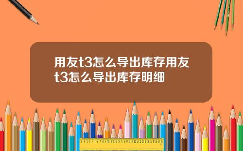 用友t3怎么导出库存用友t3怎么导出库存明细
