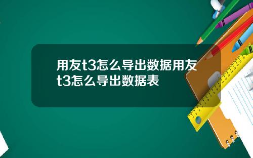用友t3怎么导出数据用友t3怎么导出数据表
