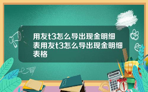 用友t3怎么导出现金明细表用友t3怎么导出现金明细表格