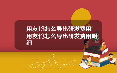 用友t3怎么导出研发费用用友t3怎么导出研发费用明细