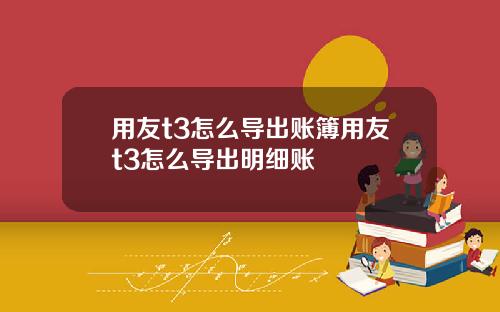 用友t3怎么导出账簿用友t3怎么导出明细账