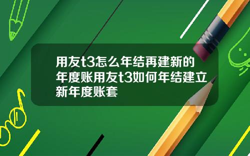用友t3怎么年结再建新的年度账用友t3如何年结建立新年度账套