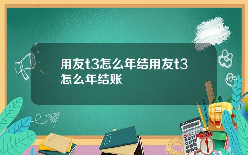 用友t3怎么年结用友t3怎么年结账