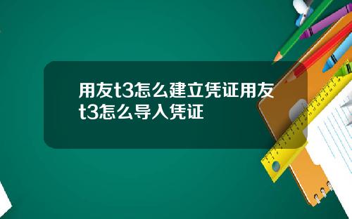 用友t3怎么建立凭证用友t3怎么导入凭证