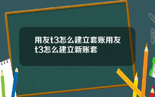 用友t3怎么建立套账用友t3怎么建立新账套
