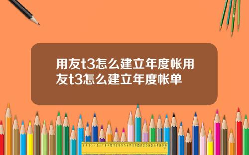 用友t3怎么建立年度帐用友t3怎么建立年度帐单
