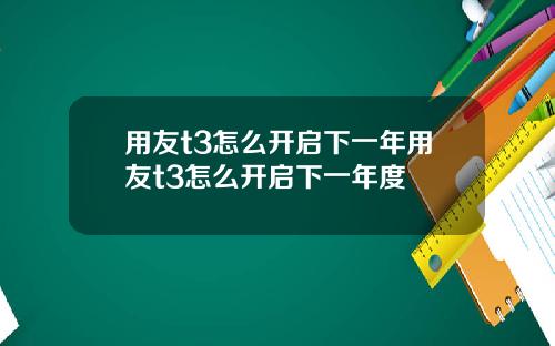 用友t3怎么开启下一年用友t3怎么开启下一年度