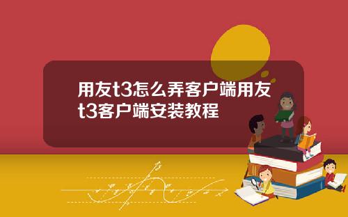 用友t3怎么弄客户端用友t3客户端安装教程