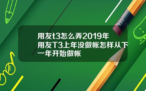 用友t3怎么弄2019年用友T3上年没做帐怎样从下一年开始做帐