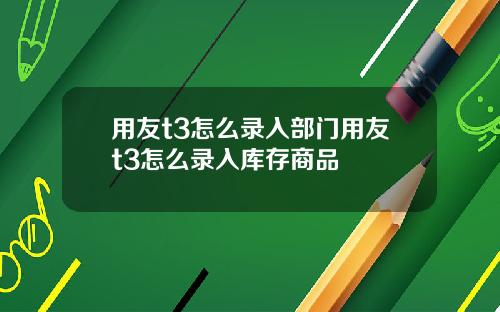 用友t3怎么录入部门用友t3怎么录入库存商品