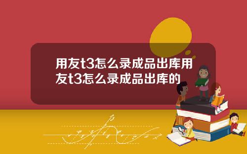 用友t3怎么录成品出库用友t3怎么录成品出库的