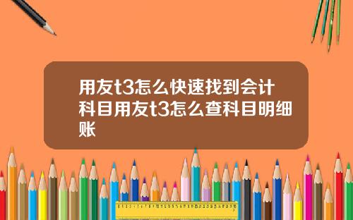 用友t3怎么快速找到会计科目用友t3怎么查科目明细账