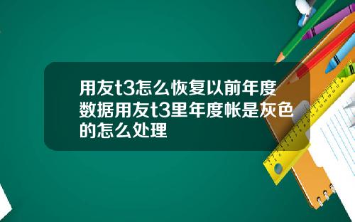 用友t3怎么恢复以前年度数据用友t3里年度帐是灰色的怎么处理