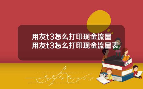 用友t3怎么打印现金流量用友t3怎么打印现金流量表