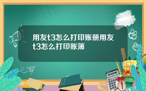 用友t3怎么打印账册用友t3怎么打印账簿