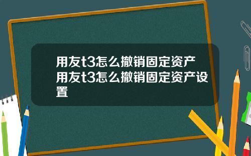 用友t3怎么撤销固定资产用友t3怎么撤销固定资产设置