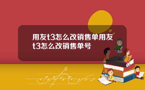 用友t3怎么改销售单用友t3怎么改销售单号
