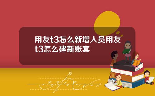 用友t3怎么新增人员用友t3怎么建新账套