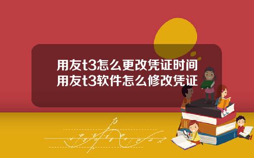 用友t3怎么更改凭证时间用友t3软件怎么修改凭证