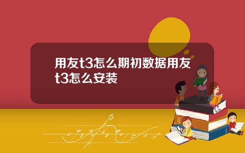 用友t3怎么期初数据用友t3怎么安装