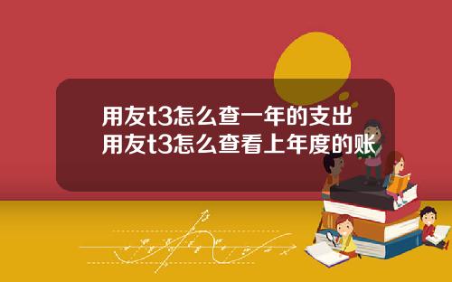 用友t3怎么查一年的支出用友t3怎么查看上年度的账
