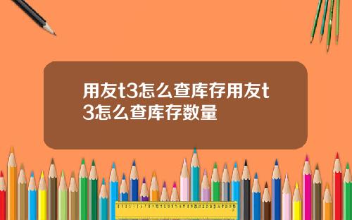 用友t3怎么查库存用友t3怎么查库存数量