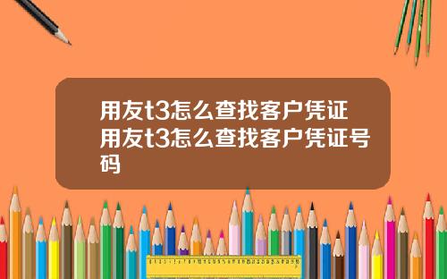 用友t3怎么查找客户凭证用友t3怎么查找客户凭证号码