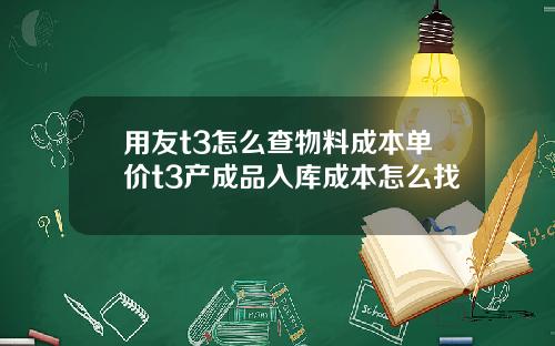用友t3怎么查物料成本单价t3产成品入库成本怎么找