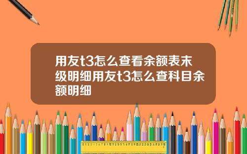 用友t3怎么查看余额表末级明细用友t3怎么查科目余额明细